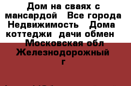 Дом на сваях с мансардой - Все города Недвижимость » Дома, коттеджи, дачи обмен   . Московская обл.,Железнодорожный г.